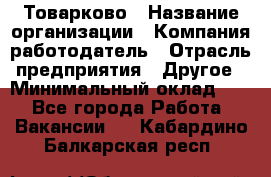 Товарково › Название организации ­ Компания-работодатель › Отрасль предприятия ­ Другое › Минимальный оклад ­ 1 - Все города Работа » Вакансии   . Кабардино-Балкарская респ.